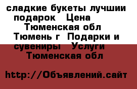 сладкие букеты лучшии подарок › Цена ­ 750 - Тюменская обл., Тюмень г. Подарки и сувениры » Услуги   . Тюменская обл.